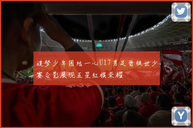 追梦少年团结一心U17男足晋级世少赛合影展现五星红旗荣耀