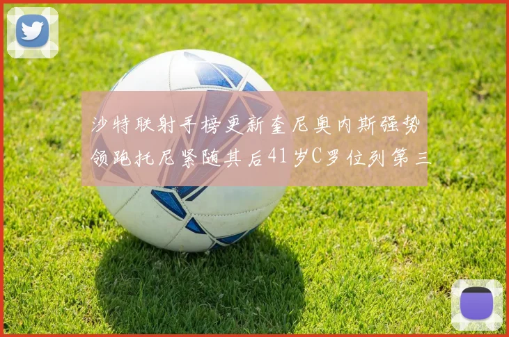 沙特联射手榜更新奎尼奥内斯强势领跑托尼紧随其后41岁C罗位列第三