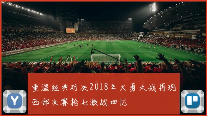 重温经典对决2018年火勇大战再现西部决赛抢七激战回忆