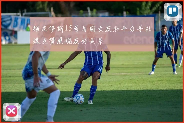 维尼修斯15号与前女友和平分手社媒点赞展现友好关系