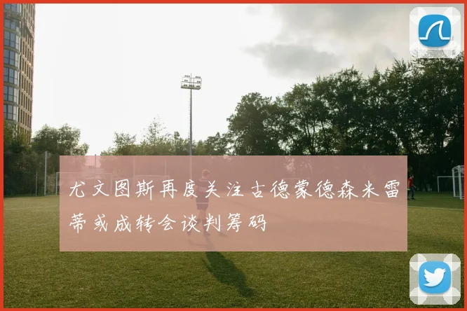 尤文图斯再度关注古德蒙德森米雷蒂或成转会谈判筹码