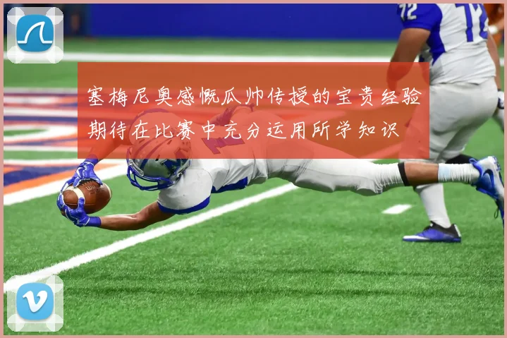 塞梅尼奥感慨瓜帅传授的宝贵经验期待在比赛中充分运用所学知识