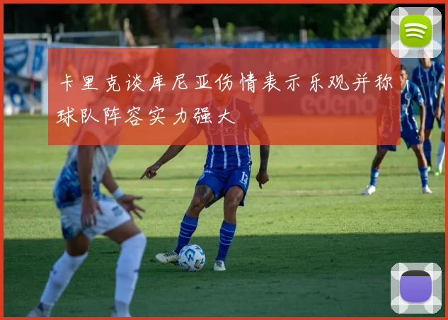 卡里克谈库尼亚伤情表示乐观并称球队阵容实力强大