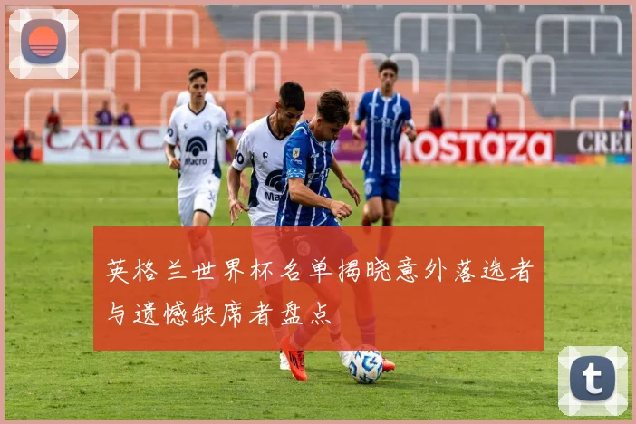 英格兰世界杯名单揭晓意外落选者与遗憾缺席者盘点