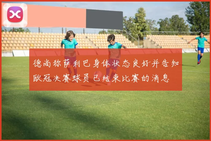 德尚称萨利巴身体状态良好并告知欧冠决赛球员已结束比赛的消息