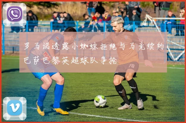 罗马诺透露小蜘蛛拒绝与马竞续约巴萨巴黎英超球队争抢