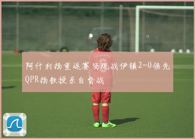 阿什利扬重返赛场观战伊镇2-0领先QPR扬教授亲自督战