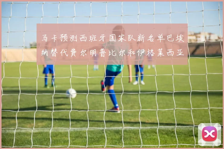 马卡预测西班牙国家队新名单巴埃纳替代费尔明普比尔和伊格莱西亚斯入选